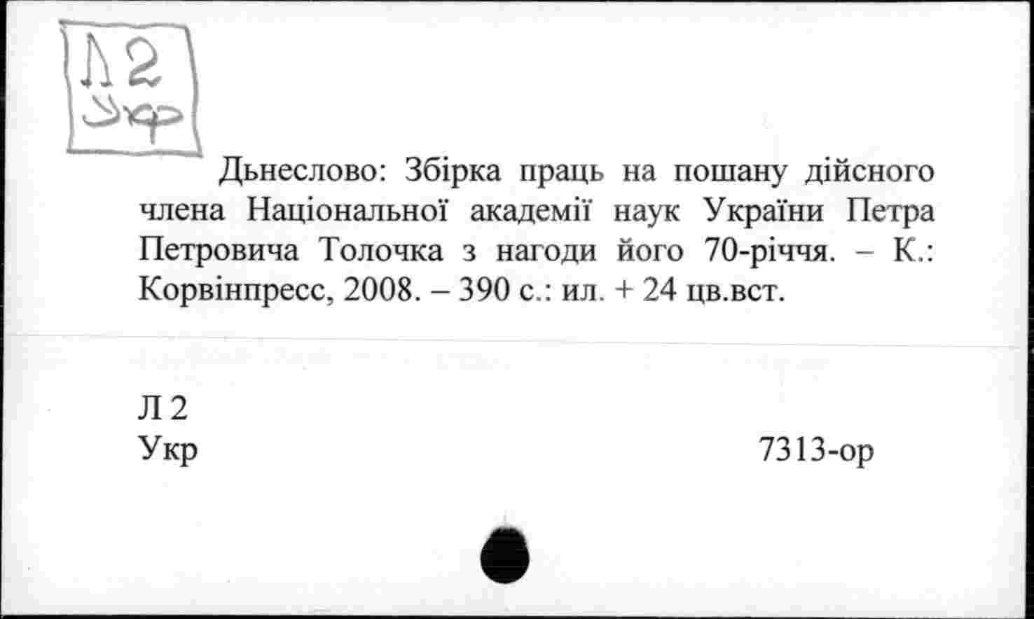 ﻿Дьнеслово: Збірка праць на пошану дійсного члена Національної академії наук України Петра Петровича Толочка з нагоди його 70-річчя. - К.: Корвінпресс, 2008. - 390 с.: ил. + 24 цв.вст.
Л2
Укр
7313-ор